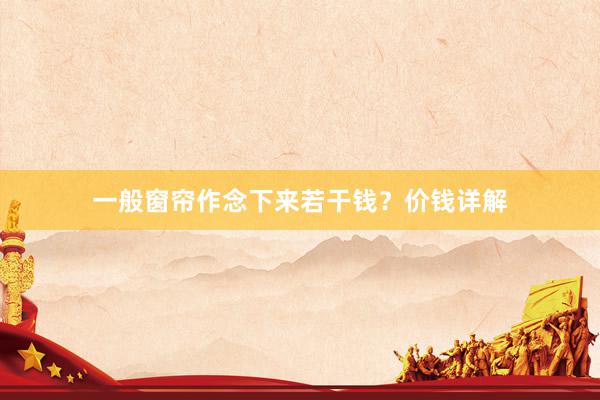 一般窗帘作念下来若干钱？价钱详解