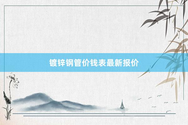 镀锌钢管价钱表最新报价