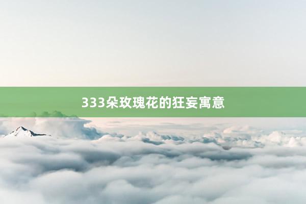 333朵玫瑰花的狂妄寓意